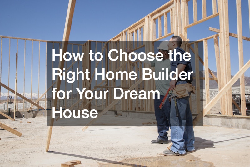 How to Choose the Right Home Builder for Your Dream House